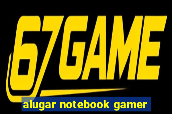 alugar notebook gamer